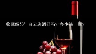 收藏级53°白云边酒好吗？多少钱一瓶？