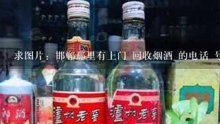 求图片：邯郸那里有上门 回收烟酒 的电话 号码是多少