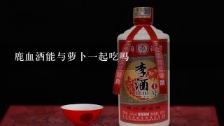 鹿血酒能与萝卜一起吃吗