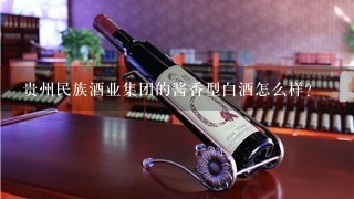 贵州民族酒业集团的酱香型白酒怎么样?