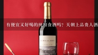 有便宜又好喝的纯粮食酒吗？天朝上品贵人酒是吗？