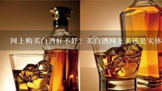 网上购买白酒好不好？买白酒网上买还是实体店买好？