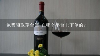 免费领取茅台酒 在哪个平台上下单的？