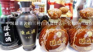 中国最著名的三种白酒是什么？它们的产地在哪里？