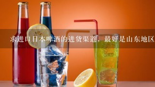 求进口日本啤酒的进货渠道，最好是山东地区的。多谢！