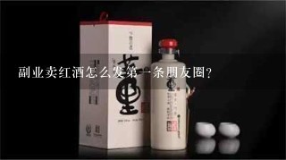 副业卖红酒怎么发第一条朋友圈？