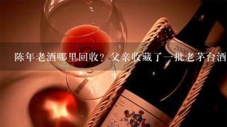 陈年老酒哪里回收？父亲收藏了一批老茅台酒要处理掉