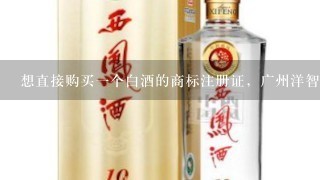 想直接购买一个白酒的商标注册证，广州洋智的，不知给要得成，