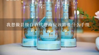 我想做县级白酒代理商应该需要什么手续