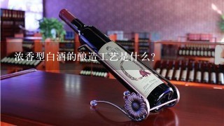 浓香型白酒的酿造工艺是什么?