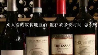 别人给的散装鹿血酒 能存放多长时间 怎么喝最好