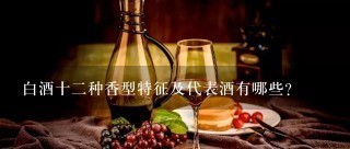 白酒十二种香型特征及代表酒有哪些？