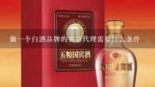 做一个白酒品牌的省总代理需要什么条件