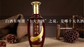 白酒有所谓“十大名酒”之说，是哪十大名酒？当前我国著名白酒品牌和香型的代表性品牌有哪些？