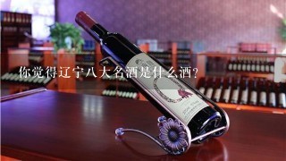 你觉得辽宁八大名酒是什么酒？