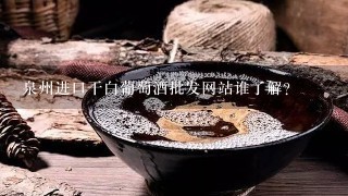 泉州进口干白葡萄酒批发网站谁了解？