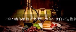 92年53度郎酒值多少钱？ 91年53度白云边值多少钱？