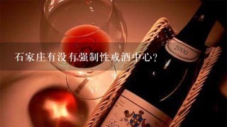 石家庄有没有强制性戒酒中心?