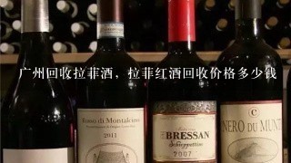 广州回收拉菲酒，拉菲红酒回收价格多少钱