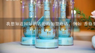 我想知道国际酒店的的加盟电话，例如 香格里拉、希尔顿、洲际 、万豪等 酒店的加盟电话，急1111111111111