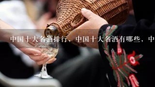 中国十大名酒排行，中国十大名酒有哪些，中国十大名