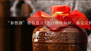 “参悟酒”带你盘点5个白酒冷知识，看完让你更懂酒