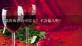 高价收酒的可信么？不会骗人吧？