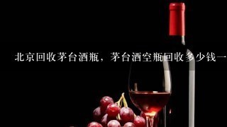 北京回收茅台酒瓶，茅台酒空瓶回收多少钱一个