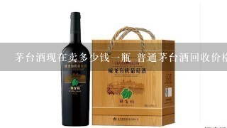 茅台酒现在卖多少钱一瓶 普通茅台酒回收价格