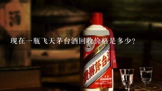 现在一瓶飞天茅台酒回收价格是多少？