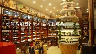 烟酒茶加盟连锁店品牌有哪些？