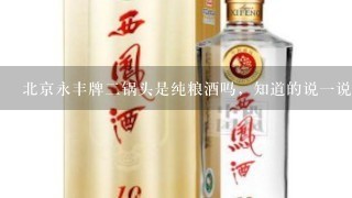 北京永丰牌二锅头是纯粮酒吗，知道的说一说？