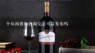 个从闲置的酒淘宝上可以发布吗