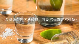 我想做白酒区域代理，可是不知道好不好做？有什么要求？