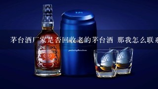 茅台酒厂家是否回收老的茅台酒 那我怎么联系呢