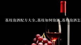 荔枝泡酒配方大全_荔枝如何泡酒_荔枝泡酒怎样泡？