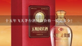 十五年飞天茅台酒回收价格一般是多少？