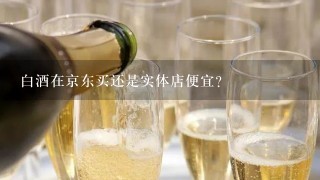 白酒在京东买还是实体店便宜？