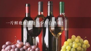 一斤鲜鹿血能泡多少斤白酒鹿？