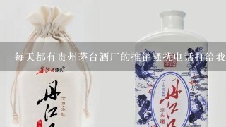 每天都有贵州茅台酒厂的推销骚扰电话打给我，拉黑就几十个了，这酒厂什么来头？