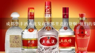 成都华丰酒水批发商在那里进的货啊 他们的渠道？