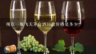 现在一瓶飞天茅台酒回收价格是多少？