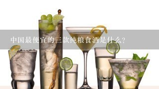 中国最便宜的三款纯粮食酒是什么？