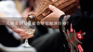 孔府家酒52度浓香型原酿酒价格？