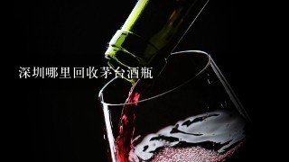 深圳哪里回收茅台酒瓶