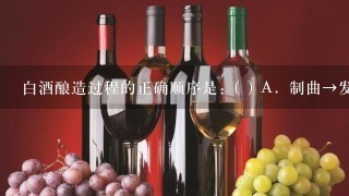 白酒酿造过程的正确顺序是：( ) A．制曲→发酵→糖化→蒸馏 B．制曲→糖化→发酵→蒸馏 C．制