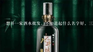 想开一家酒水批发，不知道起什么名字好。三个字的，谢谢大家。