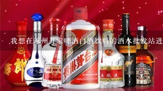 我想在涿州开家啤酒白酒饮料的酒水批发站进货渠道怎样找