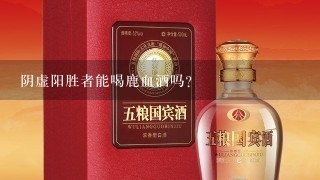 阴虚阳胜者能喝鹿血酒吗？