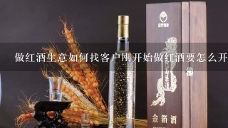 做红酒生意如何找客户刚开始做红酒要怎么开发业务？